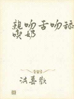 亲吻舌吻舔奶头吃奶