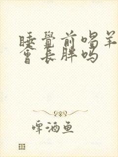 睡觉前喝羊奶粉会长胖吗