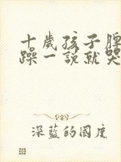 十岁孩子脾气暴躁一说就哭怎么办