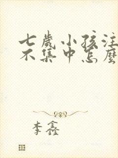 七岁小孩注意力不集中怎么办?