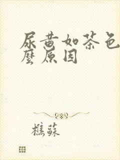 尿黄如茶色是什么原因