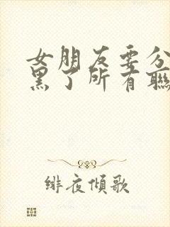 女朋友要分手拉黑了所有联系方式