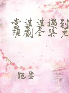 当婆婆遇到妈电视剧全集免费播放