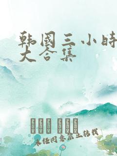 韩国三小时激情大合集