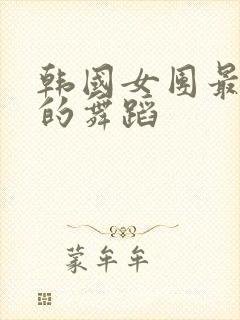 韩国女团最劲爆的舞蹈