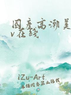 国产高潮美女av在线