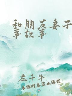 和朋友妻子的性事故事