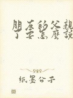 朋友的父亲过世了要怎么说