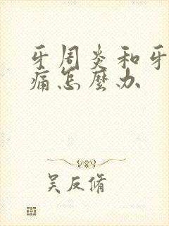 牙周炎和牙龈肿痛怎么办