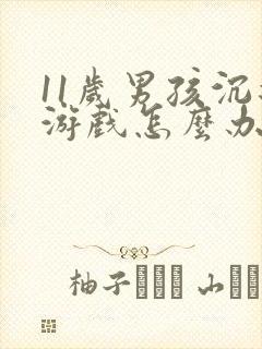 11岁男孩沉迷游戏怎么办