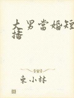 大男当婚短剧热播