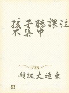 孩子听课注意力不集中