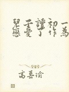 儿子读初一就谈恋爱了作为家长怎么办