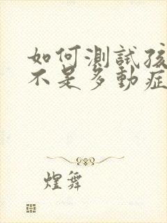 如何测试孩子是不是多动症