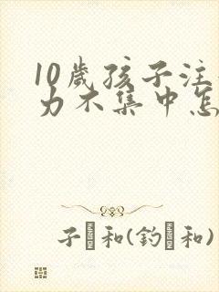 10岁孩子注意力不集中怎么回事