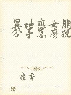 异地恋女朋友提分手怎么挽留