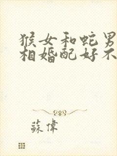 猴女和蛇男的属相婚配好不好