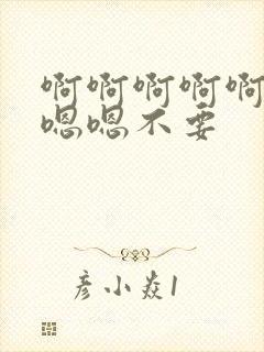 啊啊啊啊啊啊嗯嗯嗯不要