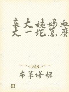 来大姨妈血块很大一坨怎么回事