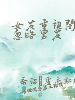 女友重视闺蜜而忽略男友