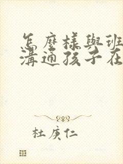 怎么样与班主任沟通孩子在校的状况