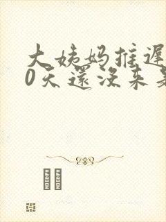 大姨妈推迟了10天还没来是怎么回事
