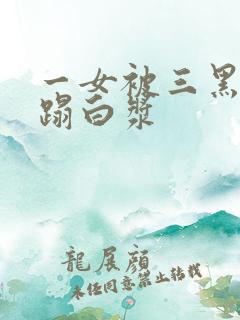 一女被三黑人糟蹋白浆