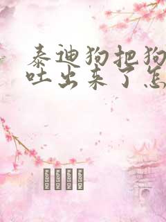 泰迪狗把狗粮都吐出来了怎么回事