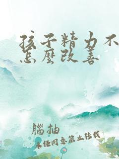 孩子精力不集中怎么改善