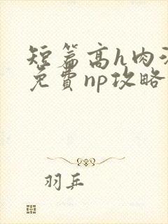 短篇高h肉汁文免费np攻略