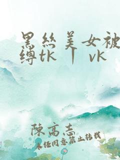 黑丝美女被驷马缚tk 丨 vk