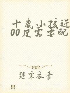 十岁小孩近视200度需要配眼镜吗