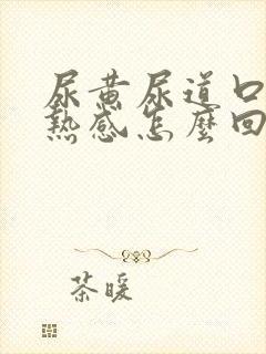 尿黄尿道口有灼热感怎么回事