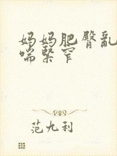 妈妈肥臀乱颤娇喘紧窄