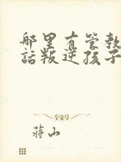 哪里有管教不听话叛逆孩子的学校