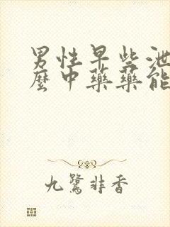 男性早些泄吃什么中药药能治疗