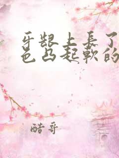 牙龈上长了个白色凸起软的