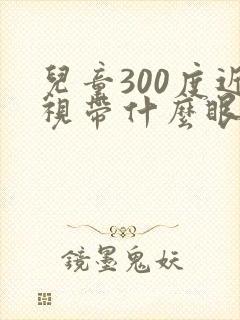 儿童300度近视带什么眼镜