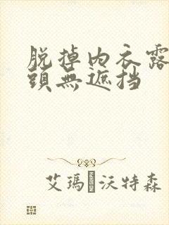 脱掉内衣露出奶头无遮挡