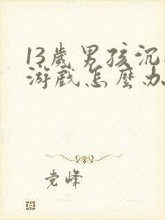 13岁男孩沉迷游戏怎么办