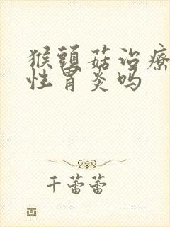 猴头菇治疗萎缩性胃炎吗