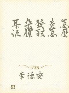 耳朵发炎怎么办流脓该怎么治疗