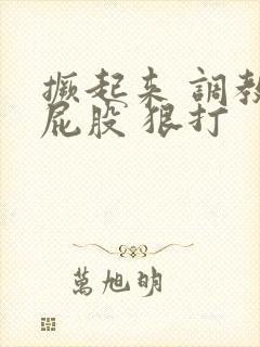 撅起来 调教 屁股 狠打