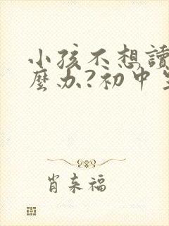 小孩不想读书怎么办?初中生