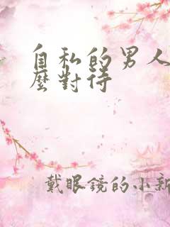 自私的男人该怎么对待