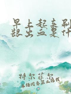 早上起来刷牙牙龈出血是什么原因