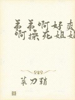 弟弟啊好爽好大 啊操死姐姐 啊好爽