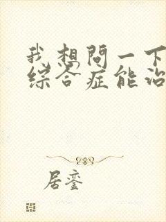 我想问一下肾病综合症能治疗好吗