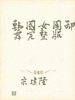 韩国女团卸甲跳舞完整版