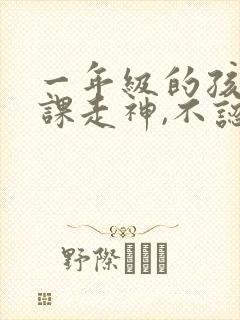 一年级的孩子上课走神,不认真听课怎么办